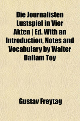 Cover of Die Journalisten Lustspiel in Vier Akten - Ed. with an Introduction, Notes and Vocabulary by Walter Dallam Toy