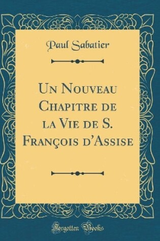 Cover of Un Nouveau Chapitre de la Vie de S. François d'Assise (Classic Reprint)