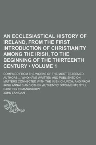 Cover of An Ecclesiastical History of Ireland, from the First Introduction of Christianity Among the Irish, to the Beginning of the Thirteenth Century (Volume 1); Compiled from the Works of the Most Esteemed Authors Who Have Written and Published on Matters Connec