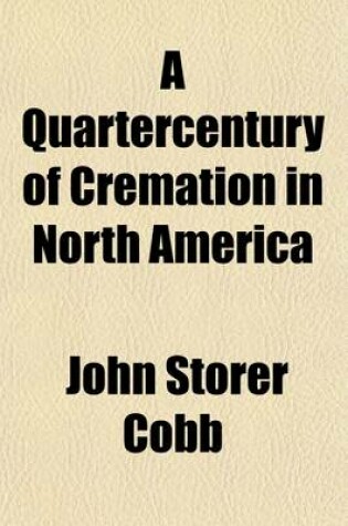 Cover of A Quartercentury of Cremation in North America; Being a Report of Progress in the United States and Canada for the Last Quarter of the Nineteenth Century to Which Have Been Added, as a Afterthought, a Few Words about the Advance in Europe During the Same Per