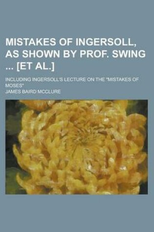 Cover of Mistakes of Ingersoll, as Shown by Prof. Swing [Et Al.]; Including Ingersoll's Lecture on the Mistakes of Moses