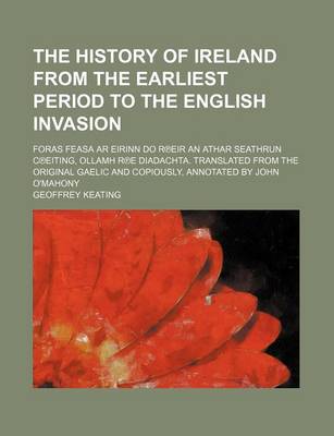 Book cover for The History of Ireland from the Earliest Period to the English Invasion; Foras Feasa AR Eirinn Do R Eir an Athar Seathrun C Eiting, Ollamh R E Diadachta. Translated from the Original Gaelic and Copiously, Annotated by John O'Mahony