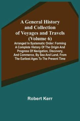 Cover of A General History and Collection of Voyages and Travels (Volume 6); Arranged in Systematic Order