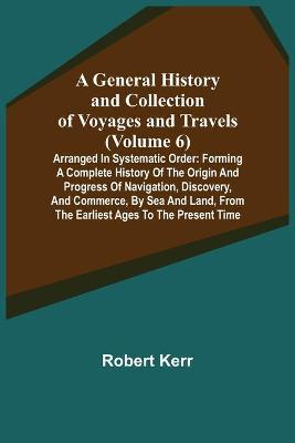 Book cover for A General History and Collection of Voyages and Travels (Volume 6); Arranged in Systematic Order