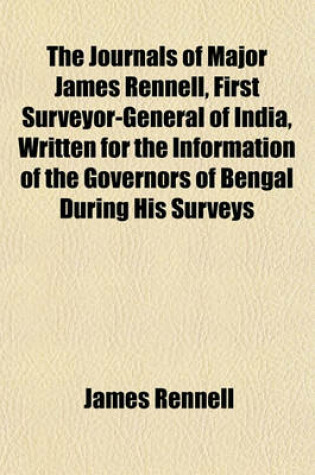 Cover of The Journals of Major James Rennell, First Surveyor-General of India, Written for the Information of the Governors of Bengal During His Surveys