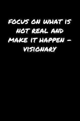 Book cover for Focus On What Is Not Real and Make It Happen���Visionary