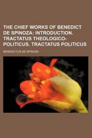 Cover of The Chief Works of Benedict de Spinoza; Introduction. Tractatus Theologico-Politicus. Tractatus Politicus