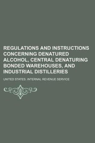 Cover of Regulations and Instructions Concerning Denatured Alcohol, Central Denaturing Bonded Warehouses, and Industrial Distilleries