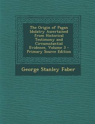 Book cover for The Origin of Pagan Idolatry Ascertained from Historical Testimony and Circumstantial Evidence, Volume 3 - Primary Source Edition