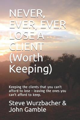 Book cover for Never, Ever, Ever Lose a Client (Worth Keeping)