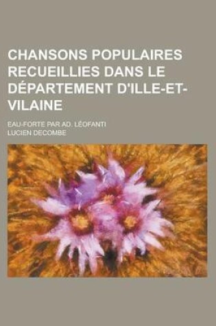 Cover of Chansons Populaires Recueillies Dans Le Departement D'Ille-Et-Vilaine; Eau-Forte Par Ad. Leofanti