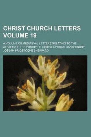 Cover of Christ Church Letters; A Volume of Mediaeval Letters Relating to the Affairs of the Priory of Christ Church Canterbury Volume 19