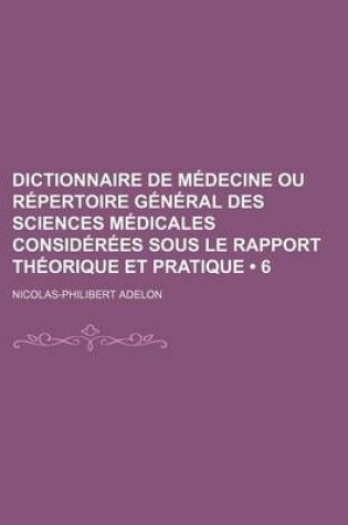 Cover of Dictionnaire de Medecine Ou Repertoire General Des Sciences Medicales Considerees Sous Le Rapport Theorique Et Pratique (6 )