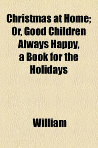 Cover of Christmas at Home; Or, Good Children Always Happy, a Book for the Holidays