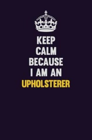 Cover of Keep calm Because I Am An Upholsterer