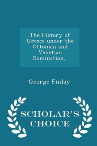 Cover of The History of Greece Under the Ottoman and Venetian Domination. [a.D. 1453-1821.] - Scholar's Choice Edition