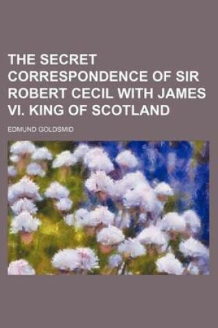 Cover of The Secret Correspondence of Sir Robert Cecil with James VI. King of Scotland