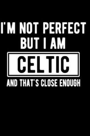 Cover of I'm Not Perfect But I Am Celtic And That's Close Enough