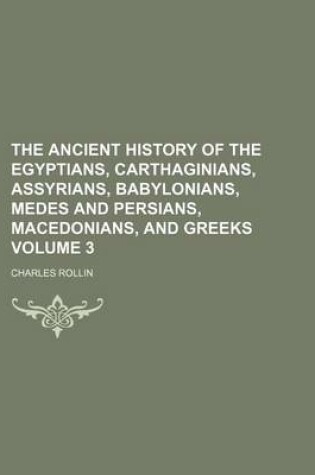 Cover of The Ancient History of the Egyptians, Carthaginians, Assyrians, Babylonians, Medes and Persians, Macedonians, and Greeks Volume 3