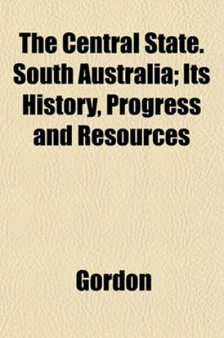 Cover of The Central State. South Australia; Its History, Progress and Resources