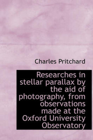 Cover of Researches in Stellar Parallax by the Aid of Photography, from Observations Made at the Oxford Unive