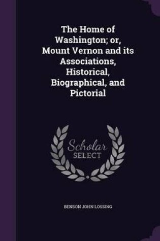 Cover of The Home of Washington; Or, Mount Vernon and Its Associations, Historical, Biographical, and Pictorial