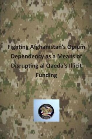 Cover of Fighting Afghanistan's Opium Dependency as a Means of Disrupting al Qaeda's Illicit Funding