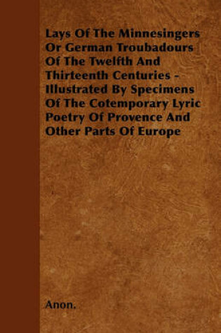 Cover of Lays Of The Minnesingers Or German Troubadours Of The Twelfth And Thirteenth Centuries - Illustrated By Specimens Of The Cotemporary Lyric Poetry Of Provence And Other Parts Of Europe