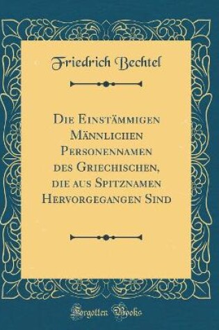 Cover of Die Einstämmigen Männlichen Personennamen Des Griechischen, Die Aus Spitznamen Hervorgegangen Sind (Classic Reprint)