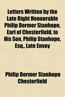 Book cover for Letters Written by the Late Right Honourable Philip Dormer Stanhope, Earl of Chesterfield, to His Son, Philip Stanhope, Esq., Late Envoy