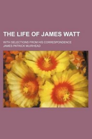 Cover of The Life of James Watt; With Selections from His Correspondence