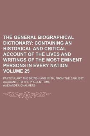 Cover of The General Biographical Dictionary Volume 25; Containing an Historical and Critical Account of the Lives and Writings of the Most Eminent Persons in Every Nation. Particulary the British and Irish from the Earliest Accounts to the Present Time