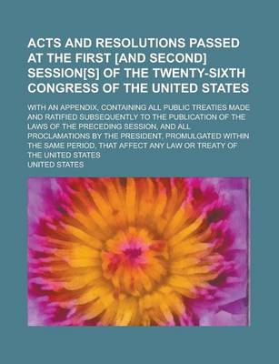 Book cover for Acts and Resolutions Passed at the First [And Second] Session[s] of the Twenty-Sixth Congress of the United States; With an Appendix, Containing All Public Treaties Made and Ratified Subsequently to the Publication of the Laws of the