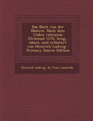 Book cover for Das Buch Von Der Malerei. Nach Dem Codex Vaticanus (Urbinas) 1270, Hrsg., Ubers. Und Erlautert Von Heinrich Ludwig