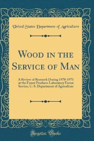 Cover of Wood in the Service of Man: A Review of Research During 1970-1971 at the Forest Products Laboratory Forest Service, U. S. Department of Agriculture (Classic Reprint)