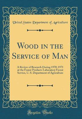 Book cover for Wood in the Service of Man: A Review of Research During 1970-1971 at the Forest Products Laboratory Forest Service, U. S. Department of Agriculture (Classic Reprint)