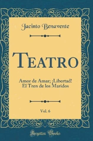 Cover of Teatro, Vol. 6: Amor de Amar; ¡Libertad! El Tren de los Maridos (Classic Reprint)
