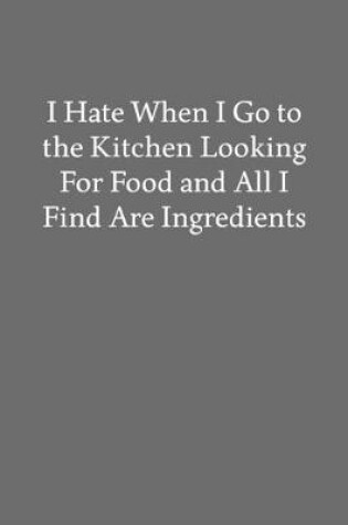 Cover of I Hate When I Go to the Kitchen Looking for Food and All I Find Are Ingredients