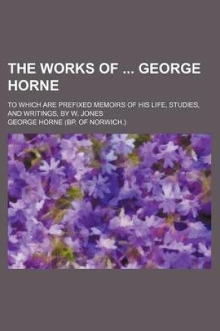 Cover of The Works of George Horne; To Which Are Prefixed Memoirs of His Life, Studies, and Writings, by W. Jones