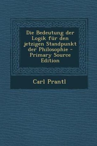 Cover of Die Bedeutung Der Logik Fur Den Jetzigen Standpunkt Der Philosophie - Primary Source Edition