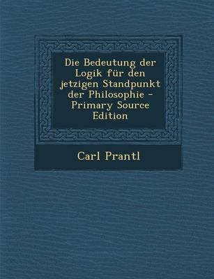 Book cover for Die Bedeutung Der Logik Fur Den Jetzigen Standpunkt Der Philosophie - Primary Source Edition