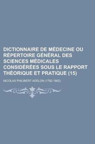 Cover of Dictionnaire de Medecine Ou Repertoire General Des Sciences Medicales Considerees Sous Le Rapport Theorique Et Pratique (15)