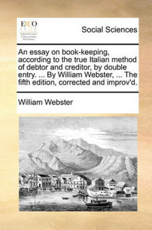 Cover of An Essay on Book-Keeping, According to the True Italian Method of Debtor and Creditor, by Double Entry. ... by William Webster, ... the Fifth Edition, Corrected and Improv'd.