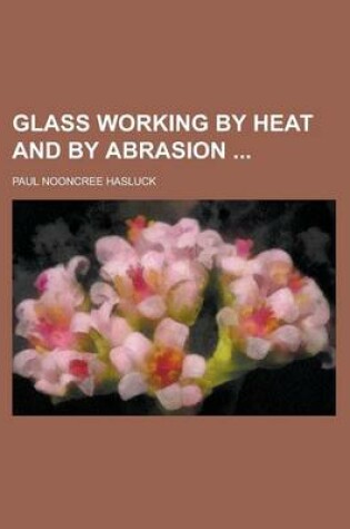 Cover of Glass Working by Heat and by Abrasion