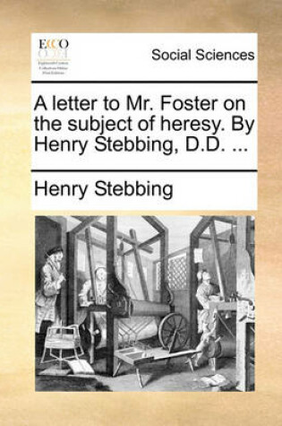 Cover of A letter to Mr. Foster on the subject of heresy. By Henry Stebbing, D.D. ...