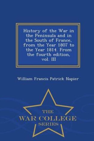 Cover of History of the War in the Peninsula and in the South of France, from the Year 1807 to the Year 1814. from the Fourth Edition, Vol. III - War College Series