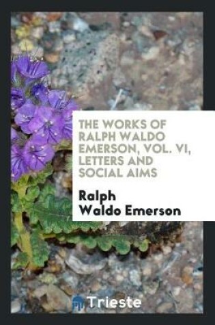 Cover of The Works of Ralph Waldo Emerson, Vol. VI, Letters and Social Aims