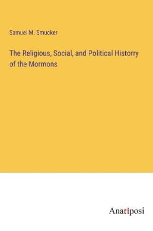 Cover of The Religious, Social, and Political Historry of the Mormons