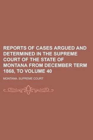 Cover of Reports of Cases Argued and Determined in the Supreme Court of the State of Montana from December Term 1868, to Volume 40