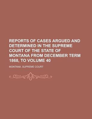 Book cover for Reports of Cases Argued and Determined in the Supreme Court of the State of Montana from December Term 1868, to Volume 40